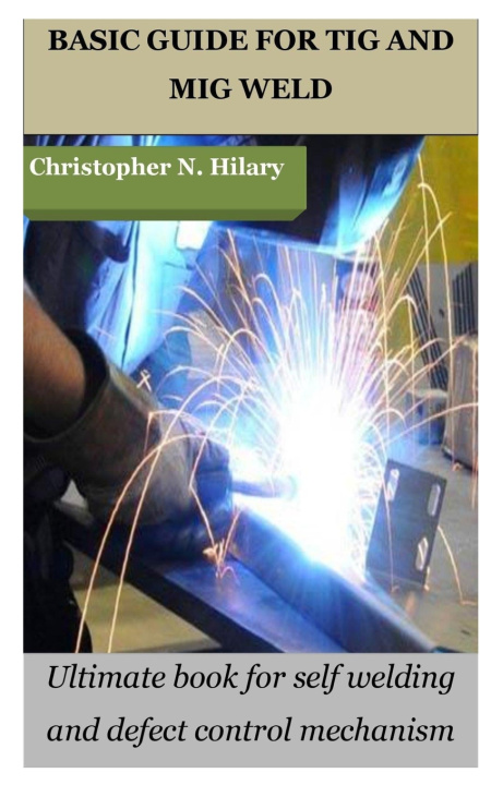 Kniha BASIC GUIDE FOR TIG AND MIG WELD Christopher N. Hilary