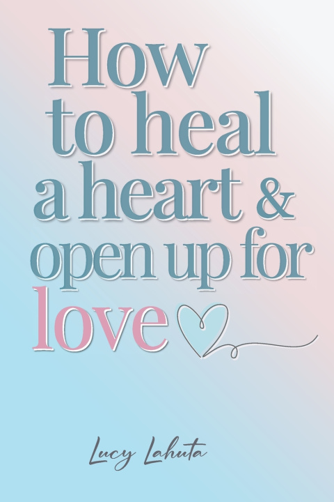 Knjiga How to heal a heart and open up for love Lucy Lahuta