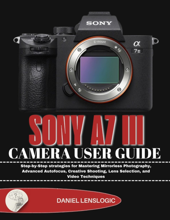 Kniha SONY A7 III CAMERA USER GUIDE Daniel LensLogic