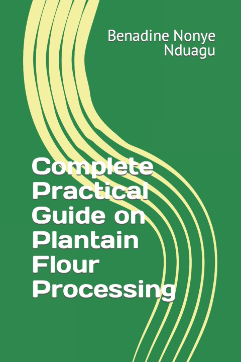 Kniha Complete Practical Guide on Plantain Flour Processing Benadine Nonye Nduagu