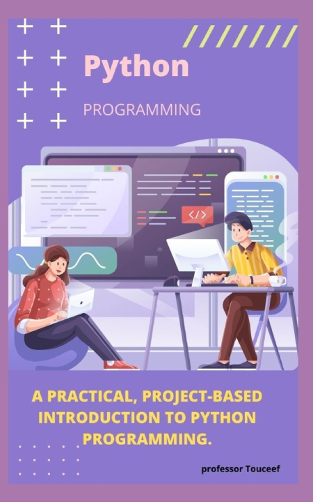 Knjiga A PRACTICAL, PROJECT-BASED INTRODUCTION TO PYTHON PROGRAMMING. Professor Touceef