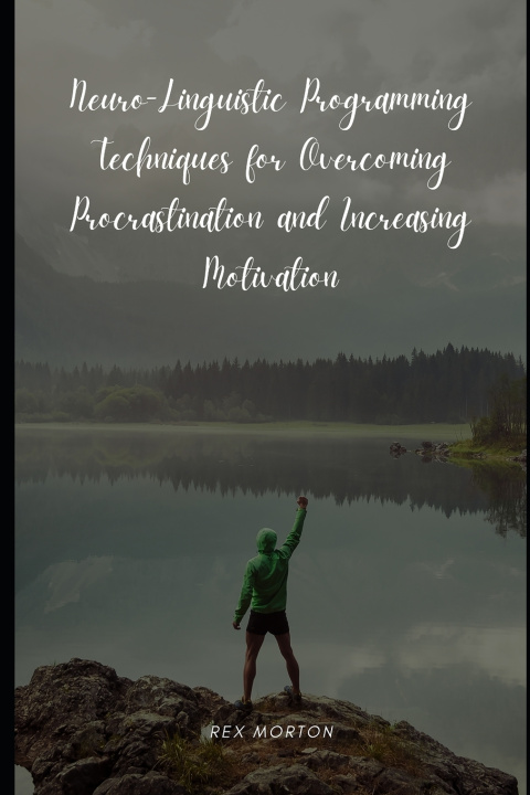 Kniha Neuro-Linguistic Programming Techniques for Overcoming Procrastination and Increasing Motivation Rex Morton