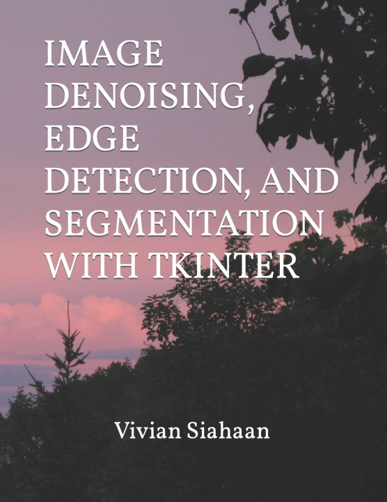 Kniha IMAGE DENOISING, EDGE DETECTION, AND SEGMENTATION WITH TKINTER Rismon Hasiholan Sianipar