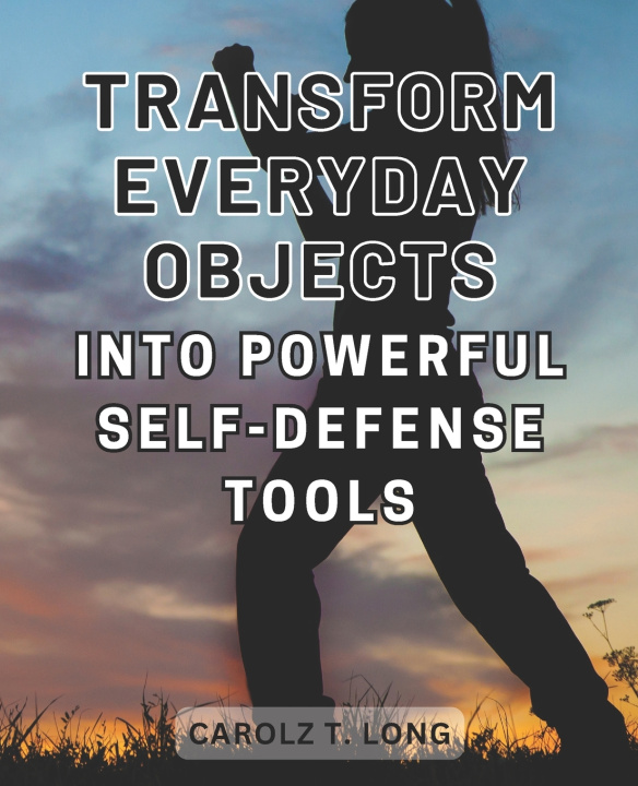 Kniha Transform Everyday Objects into Powerful Self-Defense Tools Carolz T. Long
