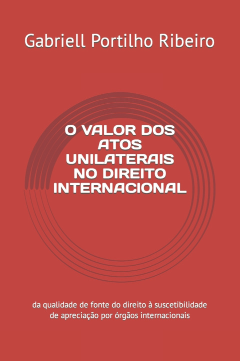 Knjiga O VALOR DOS ATOS UNILATERAIS NO DIREITO INTERNACIONAL Gabriell Portilho Ribeiro