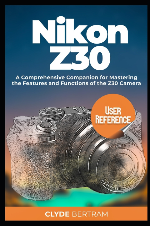 Kniha Nikon Z30 User Reference Clyde Bertram
