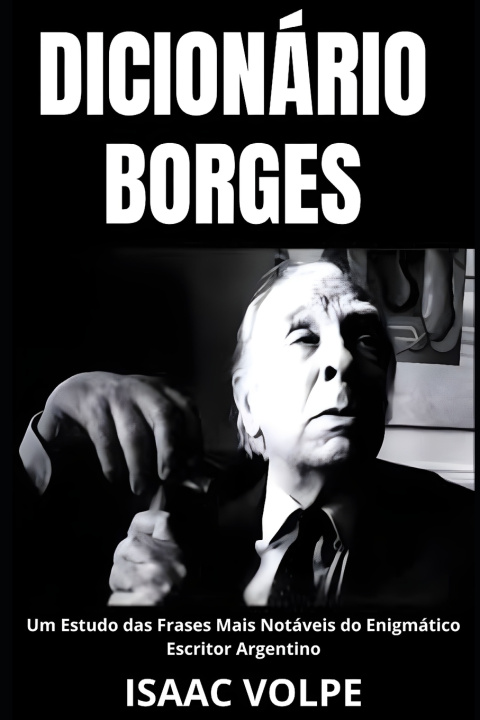 Kniha DICIONÁRIO BORGES. Um Estudo das Frases Mais Notáveis do Enigmático Escritor Argentino Isaac Volpe