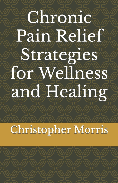 Kniha Chronic Pain Relief Strategies for Wellness and Healing Christopher Morris
