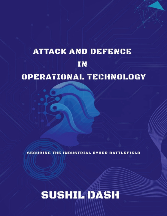 Kniha ATTACK AND DEFENCE IN OPERATIONAL TECHNOLOGY SUSHIL DASH