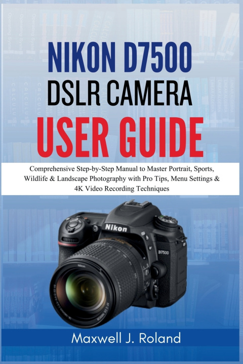 Könyv Nikon D7500 DSLR Camera User Guide Maxwell J. Roland