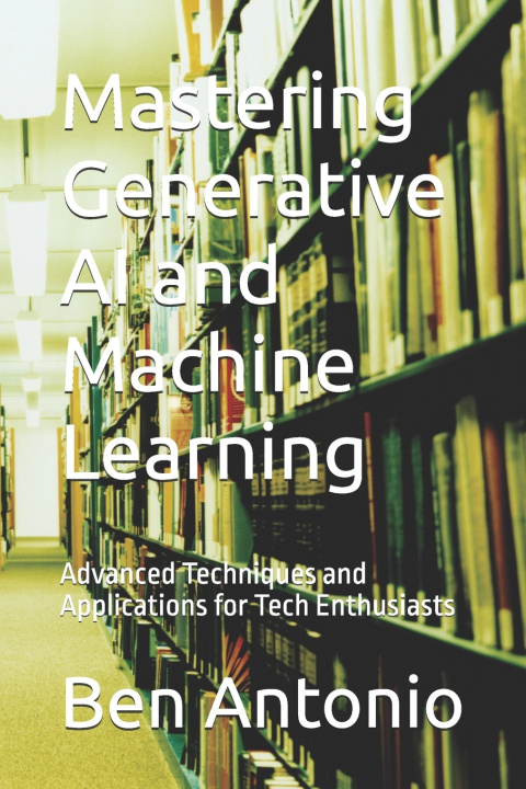 Kniha Mastering Generative AI and Machine Learning Ben Antonio