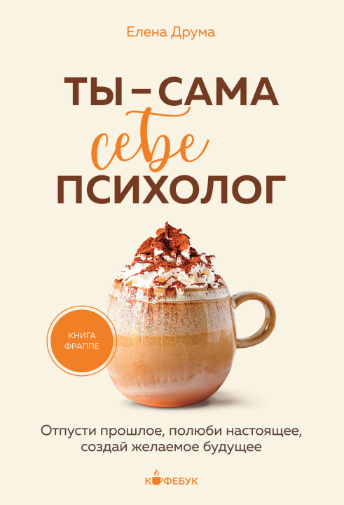 Kniha Ты - сама себе психолог. Отпусти прошлое, полюби настоящее, создай желаемое будущее. Елена Друма