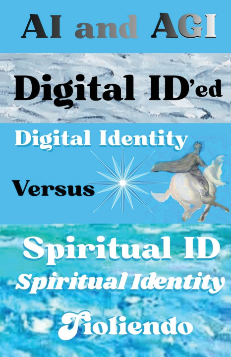 Kniha AI and AGI Digital ID'ed Digital Identity Versus Spiritual ID Spiritual Identity Tioliendo