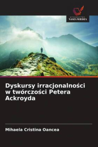 Knjiga Dyskursy irracjonalnosci w twórczosci Petera Ackroyda Mihaela Cristina Oancea