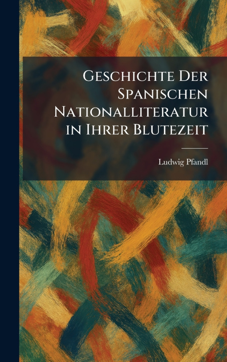 Книга Geschichte Der Spanischen Nationalliteratur in Ihrer Blutezeit Ludwig Pfandl