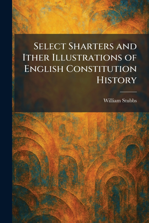 Knjiga Select Sharters and Ither Illustrations of English Constitution History William Stubbs