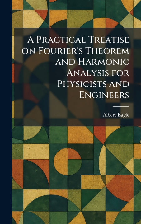 Knjiga A Practical Treatise on Fourier's Theorem and Harmonic Analysis for Physicists and Engineers Albert Eagle