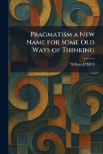 Pragmatism a New Name for Some Old Ways of Thinking