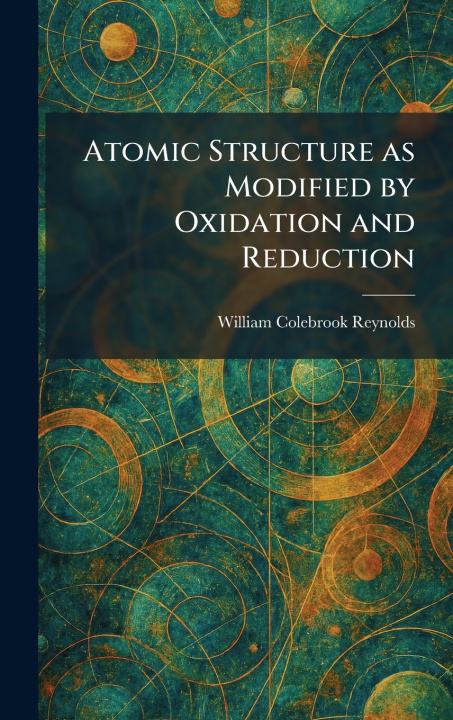 Kniha Atomic Structure as Modified by Oxidation and Reduction William Colebrook Reynolds