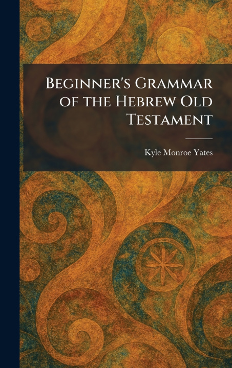 Kniha Beginner's Grammar of the Hebrew Old Testament Kyle Monroe Yates