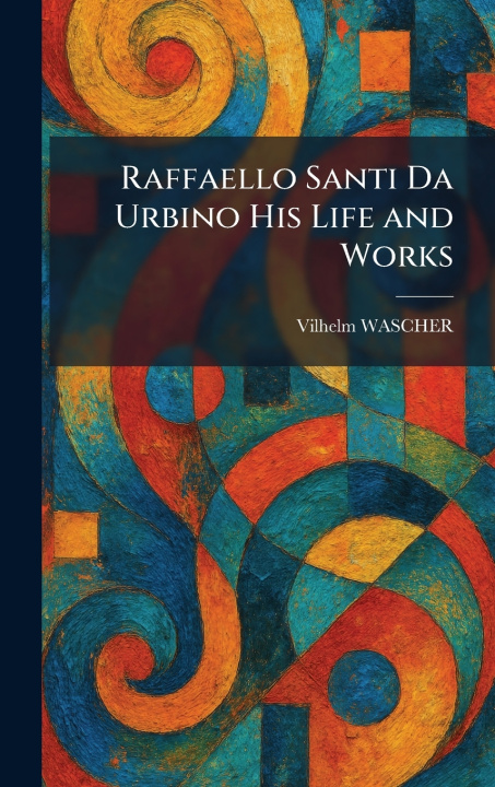 Kniha Raffaello Santi Da Urbino His Life and Works Vilhelm WASCHER