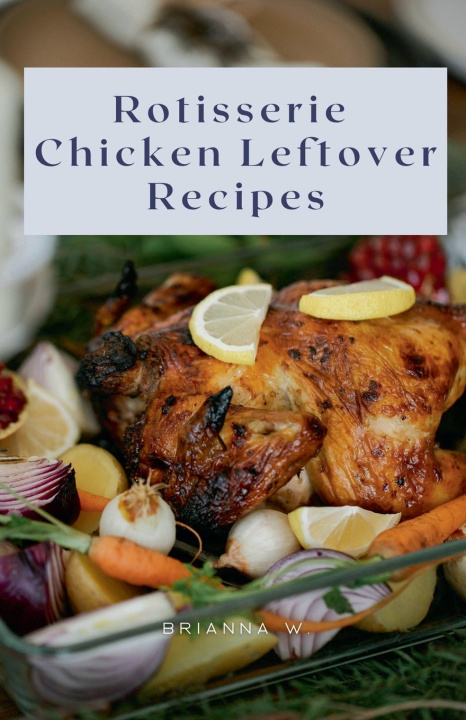 Knjiga Rotisserie Chicken Leftover Recipes Brianna W.