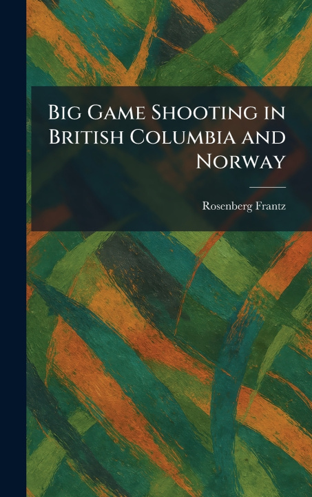 Knjiga Big Game Shooting in British Columbia and Norway Rosenberg Frantz