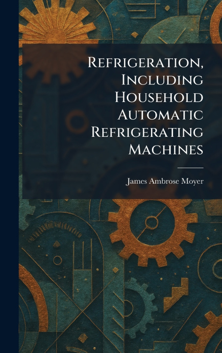 Könyv Refrigeration, Including Household Automatic Refrigerating Machines James Ambrose Moyer