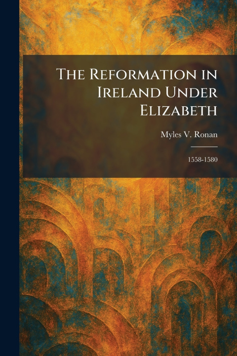 Knjiga The Reformation in Ireland Under Elizabeth Myles V. Ronan