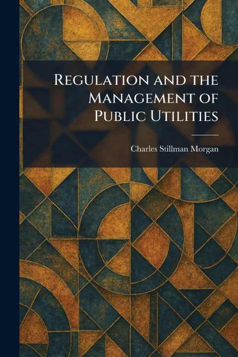 Kniha Regulation and the Management of Public Utilities Charles Stillman Morgan