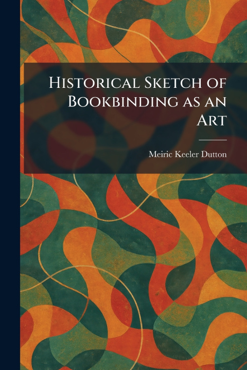 Kniha Historical Sketch of Bookbinding as an Art Meiric Keeler Dutton