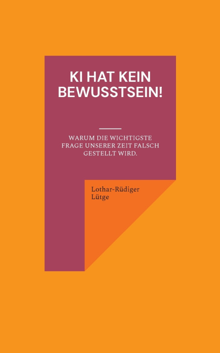Kniha KI hat kein Bewusstsein! Warum die wichtigste Frage unserer Zeit falsch gestellt wird. Lothar-Rüdiger Lütge
