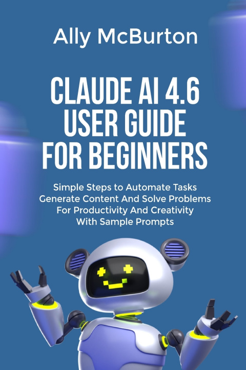 Knjiga CLAUDE AI 4.6 USER GUIDE FOR BEGINNERS Ally McBurton