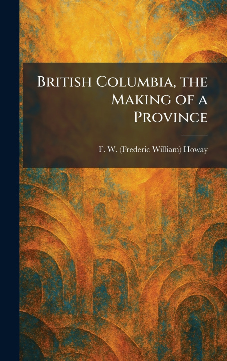 Libro British Columbia, the Making of a Province F. W. (Frederic William) Howay