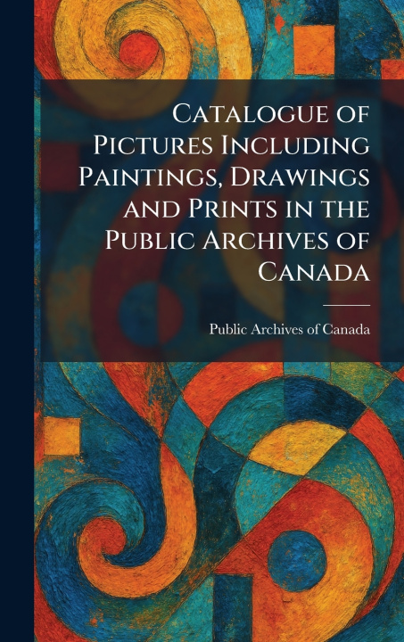 Kniha Catalogue of Pictures Including Paintings, Drawings and Prints in the Public Archives of Canada Public Archives of Canada