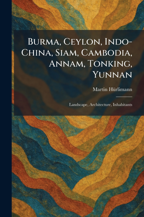 Kniha Burma, Ceylon, Indo-China, Siam, Cambodia, Annam, Tonking, Yunnan Martin HÃ¼rlimann