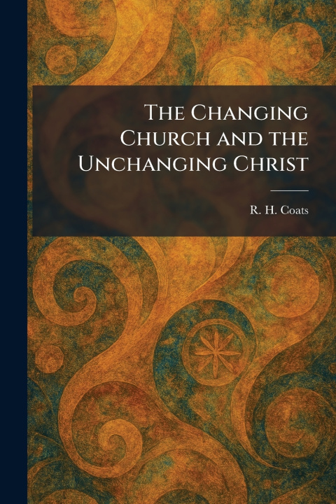 Kniha The Changing Church and the Unchanging Christ R. H. Coats