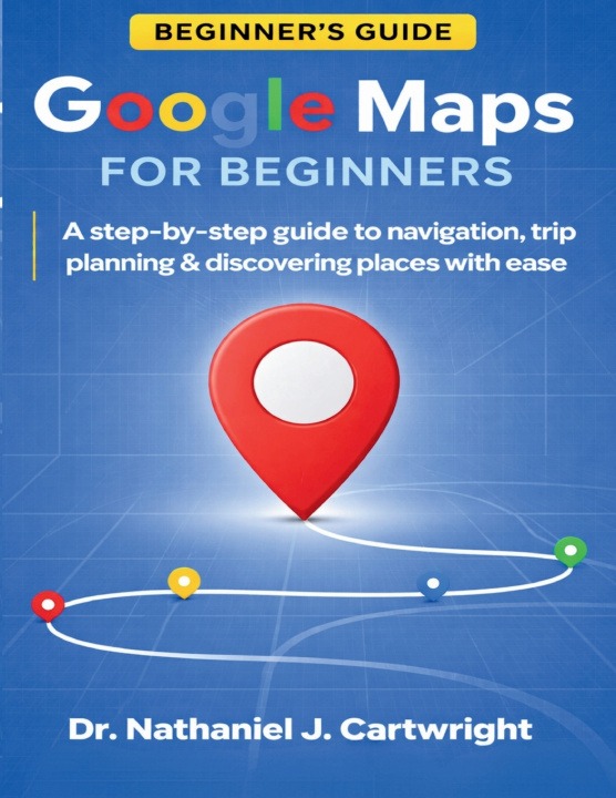 Kniha GOOGLE MAPS FOR BEGINNERS DR. NATHANIEL J. CARTWRIGHT