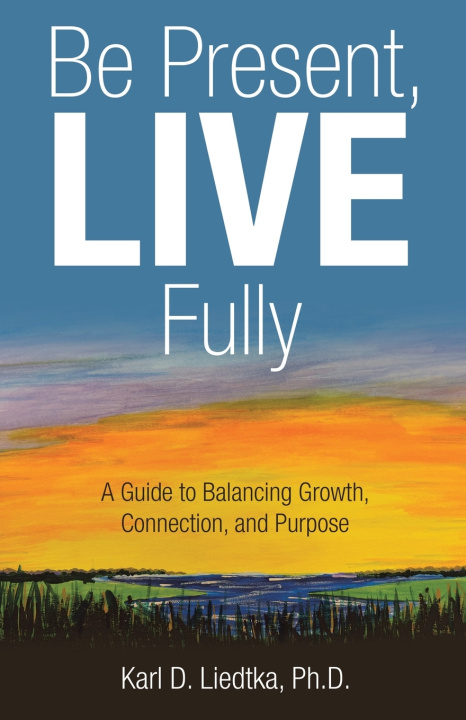 Kniha Be Present, LIVE Fully Karl D. Liedtka Ph.D.