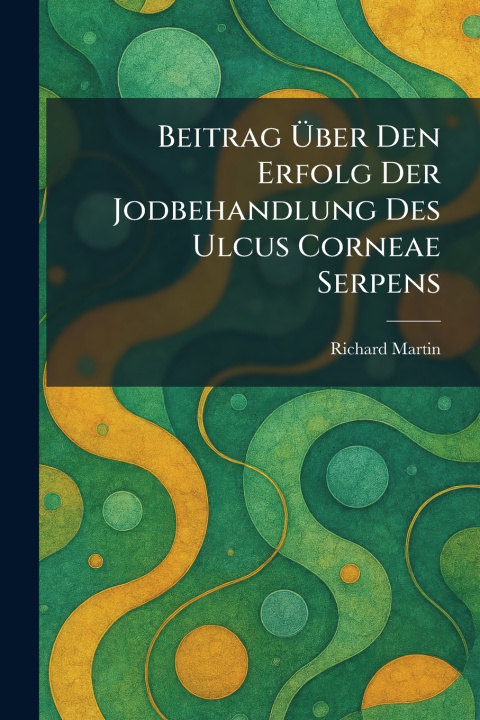 Kniha Beitrag Ãber Den Erfolg Der Jodbehandlung Des Ulcus Corneae Serpens Richard Martin
