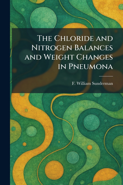 Libro The Chloride and Nitrogen Balances and Weight Changes in Pneumona F. William Sunderman