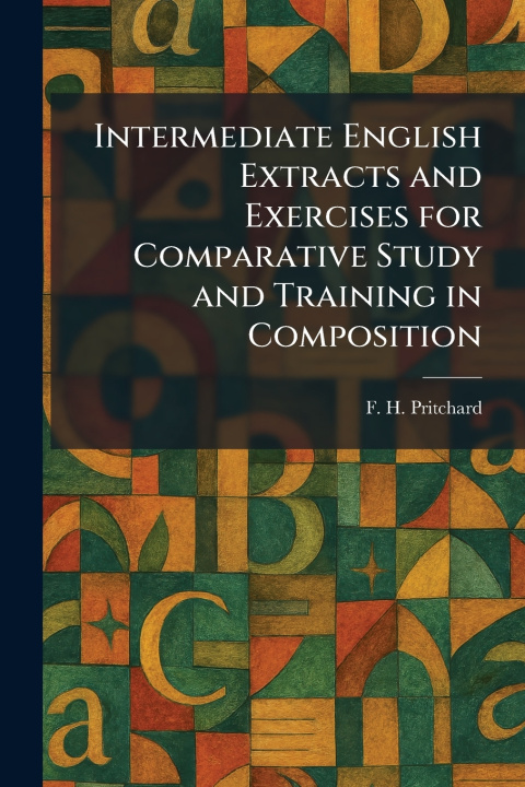 Kniha Intermediate English Extracts and Exercises for Comparative Study and Training in Composition F. H. Pritchard
