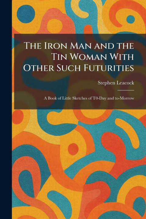 Kniha The Iron Man and the Tin Woman With Other Such Futurities Stephen Leacock