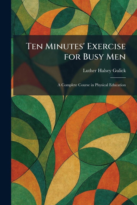 Kniha Ten Minutes' Exercise for Busy Men Luther Halsey Gulick
