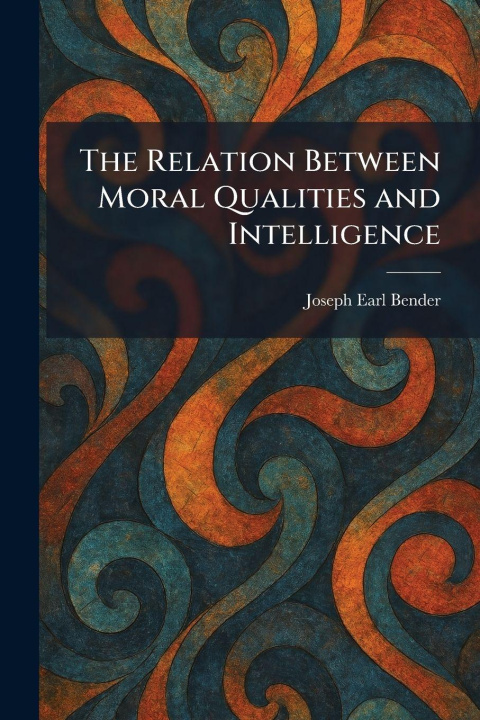 Kniha The Relation Between Moral Qualities and Intelligence Joseph Earl Bender