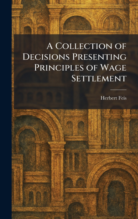 Kniha A Collection of Decisions Presenting Principles of Wage Settlement Herbert Feis