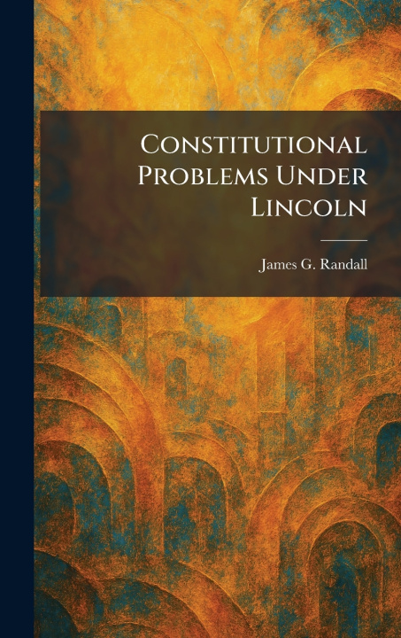 Kniha Constitutional Problems Under Lincoln James G. Randall