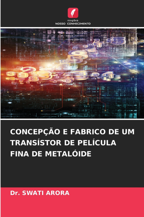 Kniha CONCEPÇÃO E FABRICO DE UM TRANSÍSTOR DE PELÍCULA FINA DE METALÓIDE Dr. SWATI ARORA