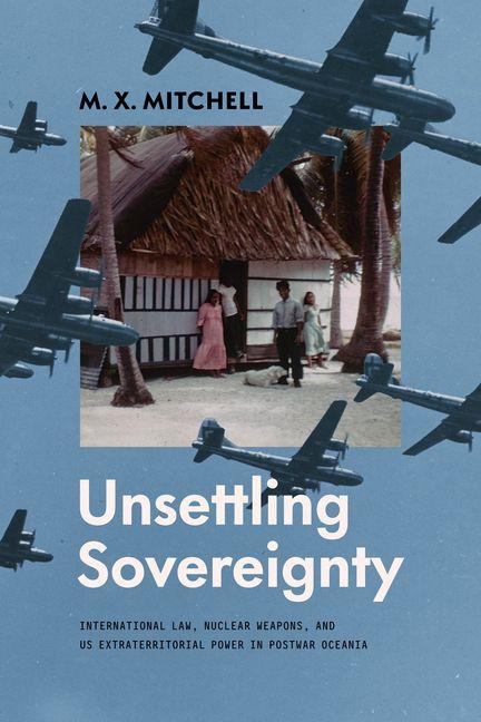 Kniha Unsettling Sovereignty – International Law, Nuclear Weapons, and US Extraterritorial Power in Postwar Oceania M. X. Mitchell