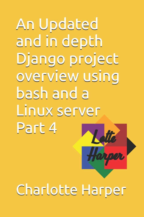 Kniha An Updated and in depth Django project overview using bash and a Linux server Part 4 Charlotte Grace Harper